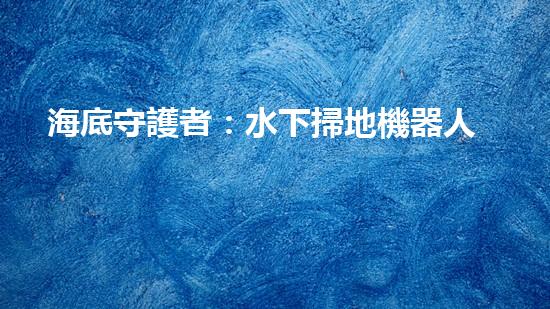 海底守護者：水下掃地機器人的神秘任務！
